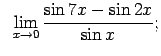 $\displaystyle \;\;\lim\limits_{x\rightarrow 0}\frac{\sin 7x-\sin 2x}{\sin x};$