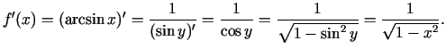 $\displaystyle f'(x)=(\arcsin x)'=\frac{1}{(\sin y)'}=\frac{1}{\cos y}=
\frac{1}{\sqrt{1-\sin^{2}y}}=\frac{1}{\sqrt{1-x^{2}}}\/.$