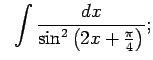 $\displaystyle \;\;\int\frac{dx}{\sin^2\left(2x+\frac{\pi}{4}\right)} ;$