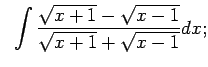 $\displaystyle \;\;\int\frac{\sqrt{x+1}-\sqrt{x-1}}{\sqrt{x+1}+\sqrt{x-1}}dx;$
