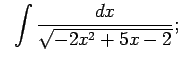 $\displaystyle \;\;\int\frac{dx}{\sqrt{-2x^2+5x-2}};$