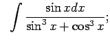 $\displaystyle \;\;\int\frac{\sin xdx}{\sin^3x+\cos^3x};$