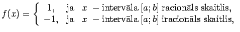 $\displaystyle f(x)=\left\{\begin{array}{ccl}
1, & \text{ja} & x~-\text{intervl...
... & x~-\text{intervla}\; [a;b]\; \text{iracionls skaitlis,}
\end{array}\right.$
