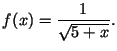 $\displaystyle f(x)=\frac{1}{\sqrt{5+x}}\/.$
