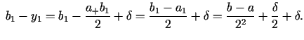 $\displaystyle \; b_1 - y_1 = b_1 - \frac{a_ + b_1 }{2} + \delta = \frac{b_1 - a_1 }{2} + \delta = \frac{b - a}{2^2} + \frac{\delta }{2} + \delta .$