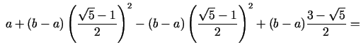 $\displaystyle \;a + (b - a)\left( {\frac{\sqrt 5 - 1}{2}} \right)^2- {(b - a)}\left( {\frac{\sqrt 5 - 1}{2}} \right)^2 + (b - a){\frac{3 - \sqrt 5 }{2}}=$