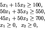 \begin{displaymath}\begin{array}{l} 5x_{1}+15x_{2}\geq 100,\  50x_{1}+35x_{2}\g...
...1}+50x_{2}\geq 700,\  x_{1}\geq 0,\;\;x_{2}\geq 0, \end{array}\end{displaymath}