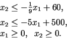 \begin{displaymath}\begin{array}{l} x_{2}\leq-\frac{1}{9}x_{1}+ 60,\medskip\  x_{2}\leq-5x_{1}+ 500,\  x_{1}\geq 0,\;\;x_{2}\geq 0 . \end{array}\end{displaymath}