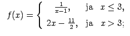 $\displaystyle \;\;f(x)=\left\{\begin{array}{ccc} \frac{1}{x-1}, & \text{ja} & x\leq 3, \medskip\\ 2x-\frac{11}{2}, & \text{ja} & x>3; \end{array}\right.$
