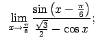 $\displaystyle \;\;\lim\limits_{x\rightarrow\frac{\pi}{6}}\frac{\sin\left(x-\frac{\pi}{6}\right)}{\frac{\sqrt{3}}{2}-\cos x};$