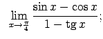 $\displaystyle \;\;\lim\limits_{x\rightarrow\frac{\pi}{4}}\frac{\sin x-\cos x}{1-\tg x};$