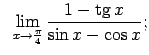 $\displaystyle \;\;\lim\limits_{x\rightarrow\frac{\pi}{4}}\frac{1-\tg x}{\sin x-\cos x};$