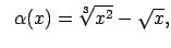 $\displaystyle \;\;\alpha(x)=\sqrt[3]{x^2}-\sqrt{x},$