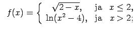$\displaystyle \;\;f(x)=\left\{\begin{array}{ccc} \sqrt{2-x}, & \text{ja} & x\leq 2, \\ \ln(x^2-4), & \text{ja} & x>2; \\ \end{array}\right.$