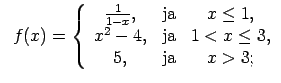 $\displaystyle \;\;f(x)=\left\{\begin{array}{ccc} \frac{1}{1-x}, & \text{ja} & x...
... x^2-4, & \text{ja} & 1<x\leq 3, \\ 5, & \text{ja} & x>3; \\ \end{array}\right.$