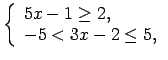 $\displaystyle \left\{\begin{array}{l} 5x-1\geq 2, \\ -5<3x-2\leq 5, \\ \end{array}\right.\medskip $