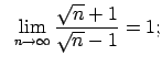 $\displaystyle \;\;\lim\limits_{n\rightarrow\infty}\frac{\sqrt{n}+1}{\sqrt{n}-1}=1;$
