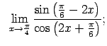 $\displaystyle \;\;\lim\limits_{x\rightarrow\frac{\pi}{4}}\frac{\sin\left(\frac{\pi}{6}-2x\right)} {\cos\left(2x+\frac{\pi}{6}\right)};$