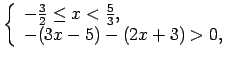 $\displaystyle \left\{\begin{array}{l} -\frac{3}{2}\leq x<\frac{5}{3}, \\ -(3x-5)-(2x+3)>0, \\ \end{array}\right.$